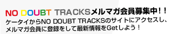 NO DOUBT TRACKSメルマガ会員募集中!!ケータイからNO DOUBT TRACKSのサイトにアクセスし、メルマガ会員に登録をして最新情報をGetしよう！